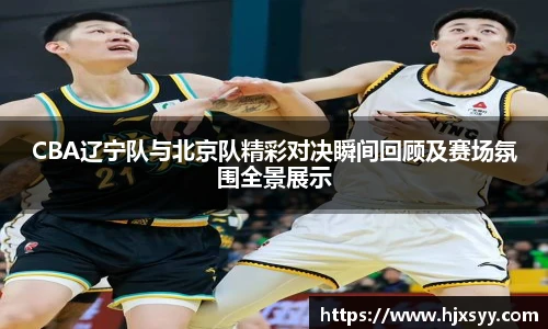 CBA辽宁队与北京队精彩对决瞬间回顾及赛场氛围全景展示