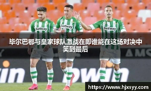 毕尔巴鄂与皇家球队激战在即谁能在这场对决中笑到最后